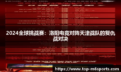 2024全球挑战赛：洛阳电竞对阵天津战队的复仇战对决