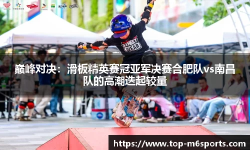 巅峰对决：滑板精英赛冠亚军决赛合肥队vs南昌队的高潮迭起较量