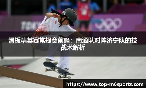 滑板精英赛常规赛前瞻：南通队对阵济宁队的技战术解析