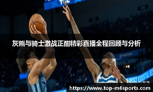 灰熊与骑士激战正酣精彩直播全程回顾与分析